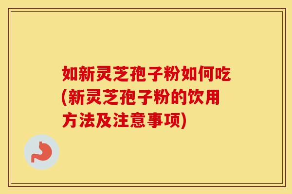 如新灵芝孢子粉如何吃(新灵芝孢子粉的饮用方法及注意事项)