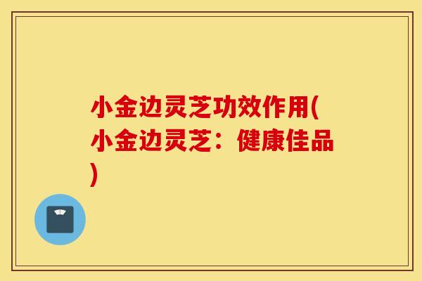 小金边灵芝功效作用(小金边灵芝：健康佳品)