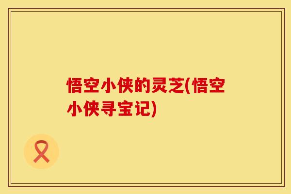 悟空小侠的灵芝(悟空小侠寻宝记)
