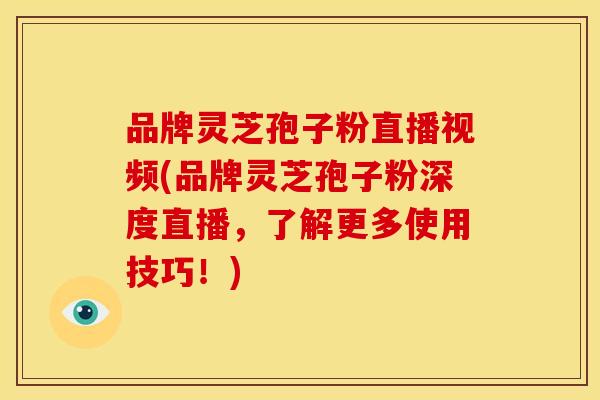 品牌灵芝孢子粉直播视频(品牌灵芝孢子粉深度直播，了解更多使用技巧！)