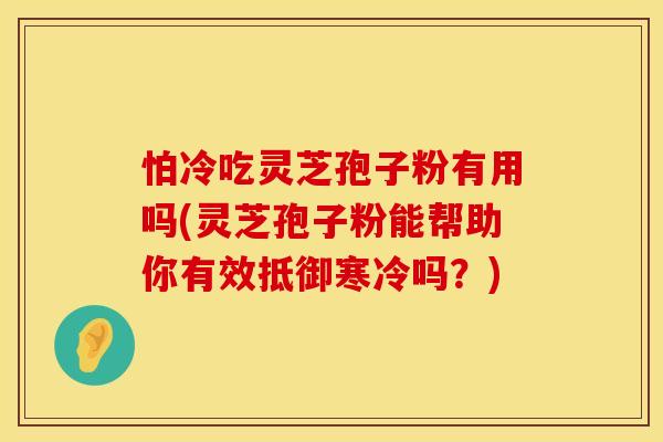 怕冷吃灵芝孢子粉有用吗(灵芝孢子粉能帮助你有效抵御寒冷吗？)