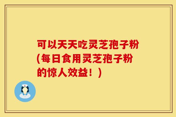 可以天天吃灵芝孢子粉(每日食用灵芝孢子粉的惊人效益!)