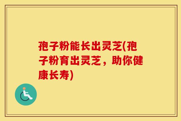 孢子粉能长出灵芝(孢子粉育出灵芝,助你健康长寿)