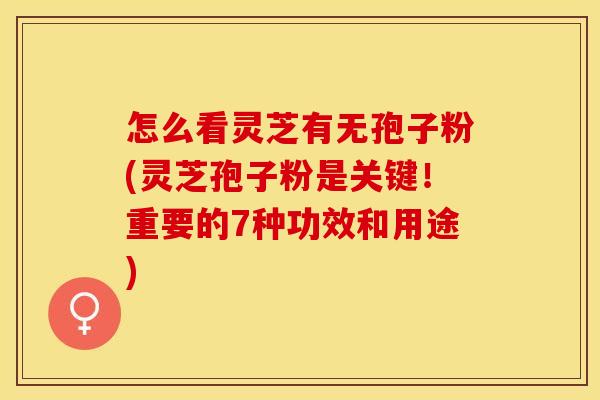 怎么看灵芝有无孢子粉(灵芝孢子粉是关键!重要的7种功效和用途)