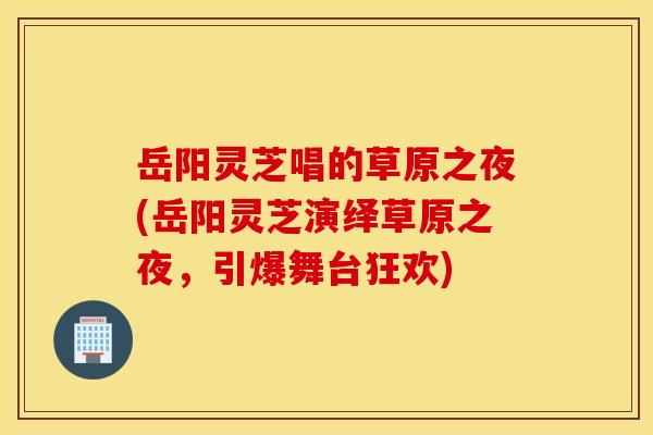 岳阳灵芝唱的草原之夜(岳阳灵芝演绎草原之夜,引爆舞台狂欢)
