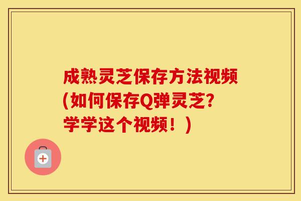 成熟灵芝保存方法视频(如何保存Q弹灵芝?学学这个视频!)