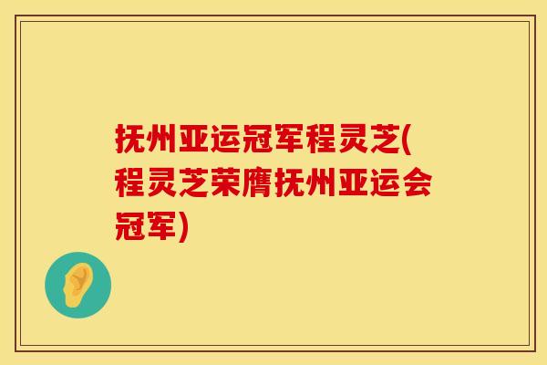 抚州亚运冠军程灵芝(程灵芝荣膺抚州亚运会冠军)