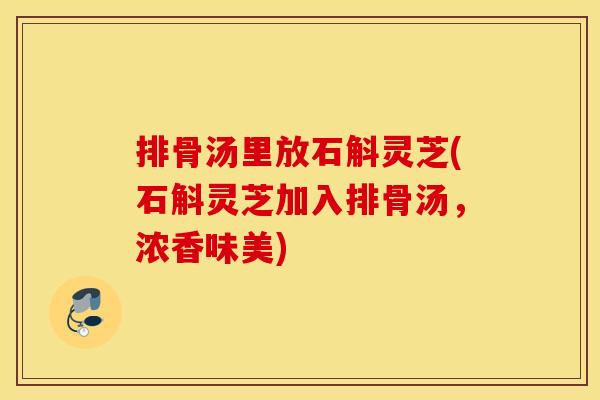 排骨汤里放石斛灵芝(石斛灵芝加入排骨汤,浓香味美)