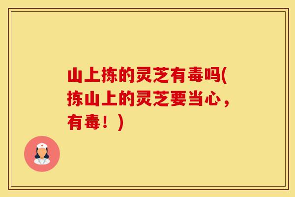 山上拣的灵芝有毒吗(拣山上的灵芝要当心,有毒!)