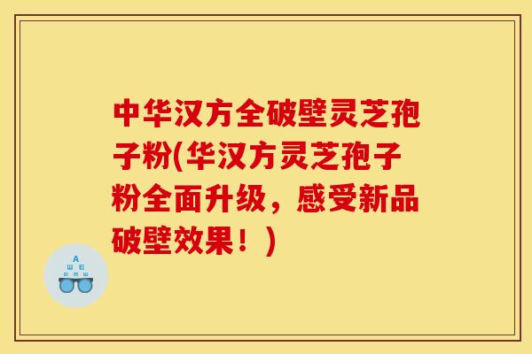 中华汉方全破壁灵芝孢子粉(华汉方灵芝孢子粉全面升级,感受新品破壁效果!)