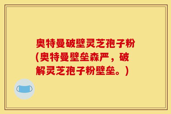 奥特曼破壁灵芝孢子粉(奥特曼壁垒森严,破解灵芝孢子粉壁垒。)
