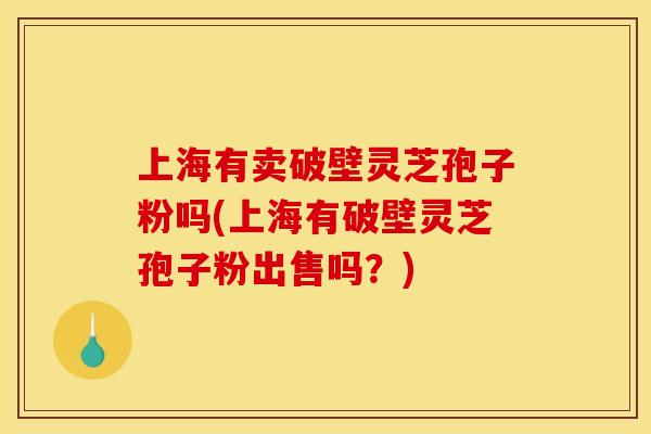 上海有卖破壁灵芝孢子粉吗(上海有破壁灵芝孢子粉出售吗?)