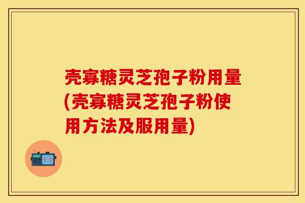 壳寡糖灵芝孢子粉用量(壳寡糖灵芝孢子粉使用方法及服用量)