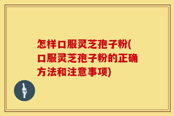 怎样口服灵芝孢子粉(口服灵芝孢子粉的正确方法和注意事项)