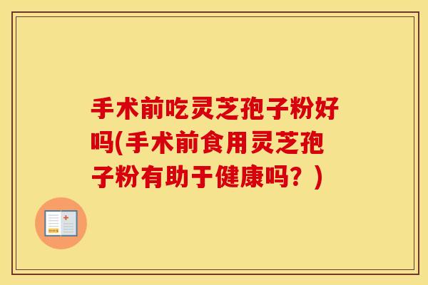 手术前吃灵芝孢子粉好吗(手术前食用灵芝孢子粉有助于健康吗？)
