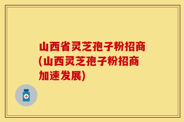 山西省灵芝孢子粉招商(山西灵芝孢子粉招商加速发展)