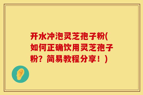 开水冲泡灵芝孢子粉(如何正确饮用灵芝孢子粉？简易教程分享！)