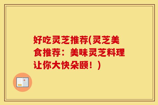 好吃灵芝推荐(灵芝美食推荐：美味灵芝料理让你大快朵颐！)