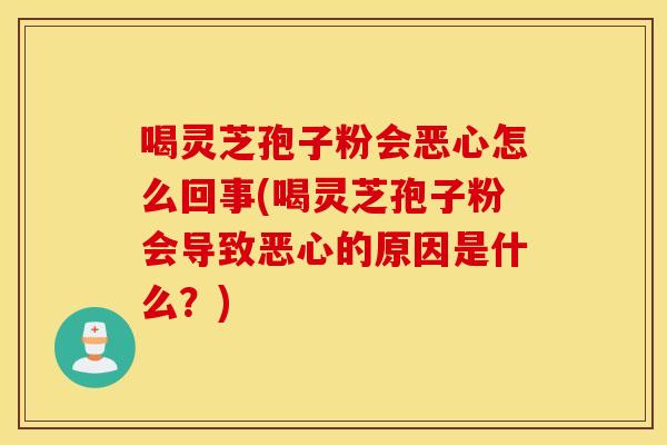 喝灵芝孢子粉会恶心怎么回事(喝灵芝孢子粉会导致恶心的原因是什么？)