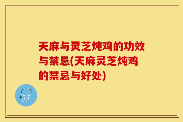 天麻与灵芝炖鸡的功效与禁忌(天麻灵芝炖鸡的禁忌与好处)