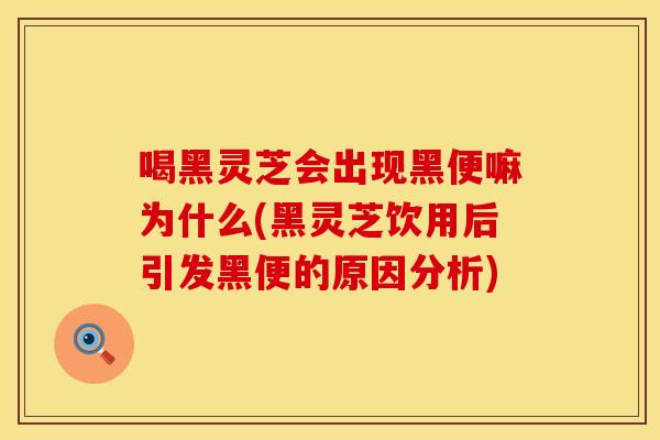 喝黑灵芝会出现黑便嘛为什么(黑灵芝饮用后引发黑便的原因分析)