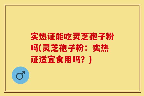 实热证能吃灵芝孢子粉吗(灵芝孢子粉:实热证适宜食用吗?)