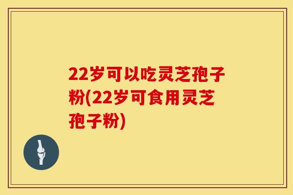 22岁可以吃灵芝孢子粉(22岁可食用灵芝孢子粉)