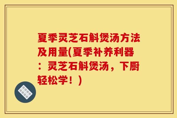 夏季灵芝石斛煲汤方法及用量(夏季补养利器:灵芝石斛煲汤,下厨轻松学!)