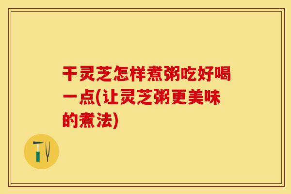 干灵芝怎样煮粥吃好喝一点(让灵芝粥更美味的煮法)