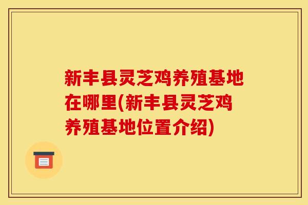 新丰县灵芝鸡养殖基地在哪里(新丰县灵芝鸡养殖基地位置介绍)