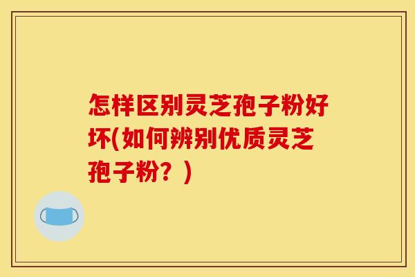 怎样区别灵芝孢子粉好坏(如何辨别优质灵芝孢子粉？)