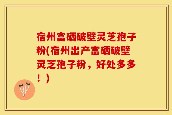 宿州富硒破壁灵芝孢子粉(宿州出产富硒破壁灵芝孢子粉,好处多多!)