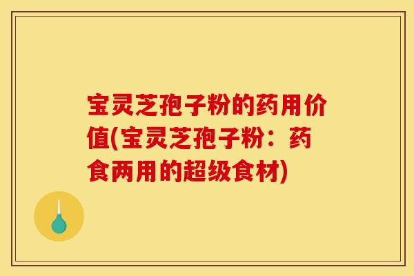 宝灵芝孢子粉的药用价值(宝灵芝孢子粉:药食两用的超级食材)