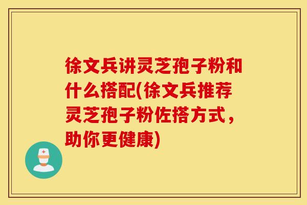 徐文兵讲灵芝孢子粉和什么搭配(徐文兵推荐灵芝孢子粉佐搭方式,助你更健康)