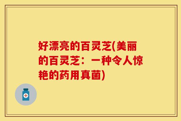 好漂亮的百灵芝(美丽的百灵芝：一种令人惊艳的药用真菌)
