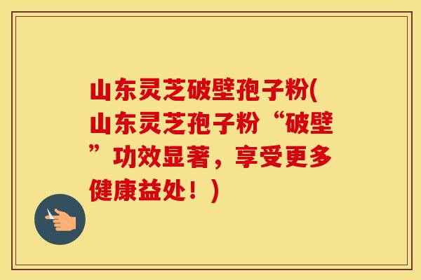 山东灵芝破壁孢子粉(山东灵芝孢子粉“破壁”功效显著，享受更多健康益处！)