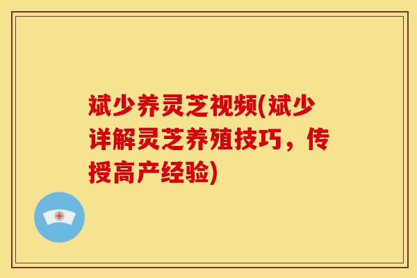 斌少养灵芝视频(斌少详解灵芝养殖技巧，传授高产经验)