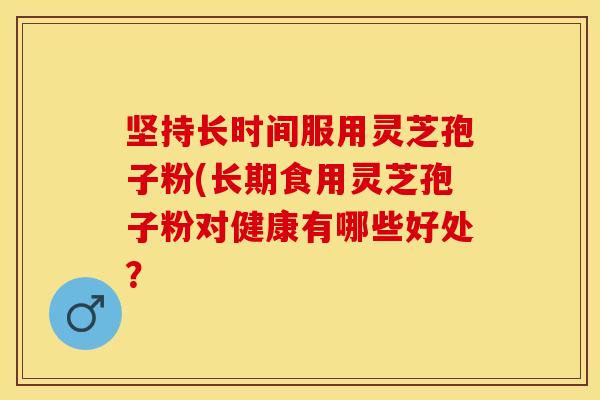 坚持长时间服用灵芝孢子粉(长期食用灵芝孢子粉对健康有哪些好处?