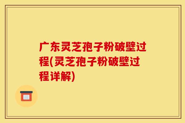 广东灵芝孢子粉破壁过程(灵芝孢子粉破壁过程详解)
