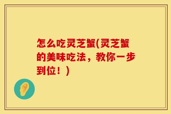 怎么吃灵芝蟹(灵芝蟹的美味吃法，教你一步到位！)