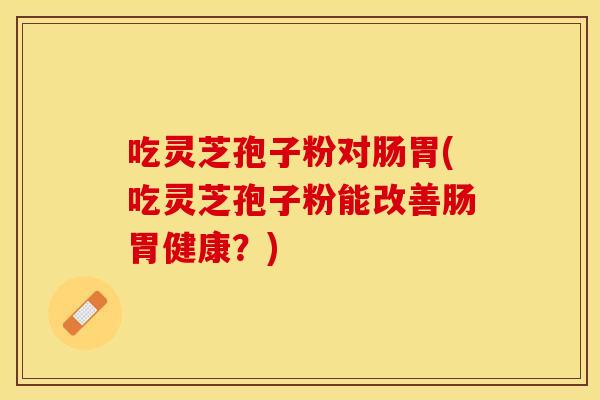 吃灵芝孢子粉对肠胃(吃灵芝孢子粉能改善肠胃健康?)