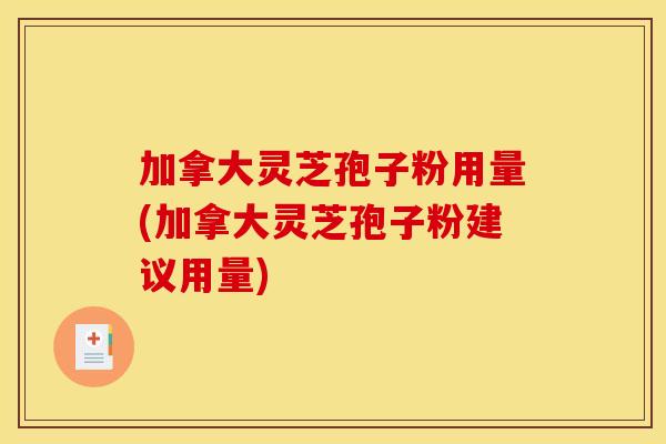 加拿大灵芝孢子粉用量(加拿大灵芝孢子粉建议用量)