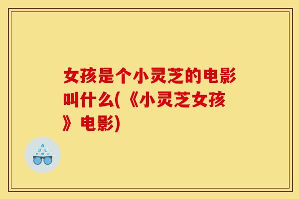 女孩是个小灵芝的电影叫什么(《小灵芝女孩》电影)