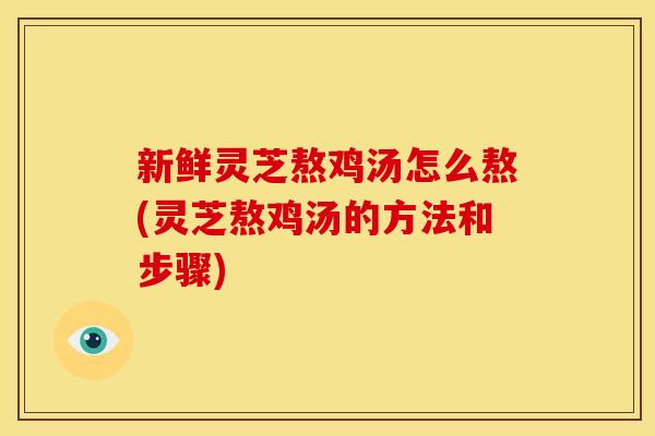 新鲜灵芝熬鸡汤怎么熬(灵芝熬鸡汤的方法和步骤)