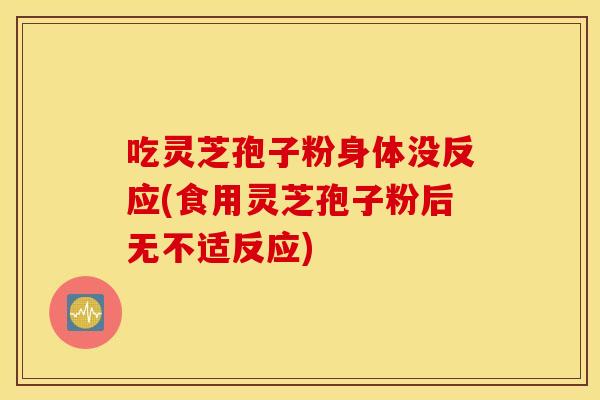 吃灵芝孢子粉身体没反应(食用灵芝孢子粉后无不适反应)