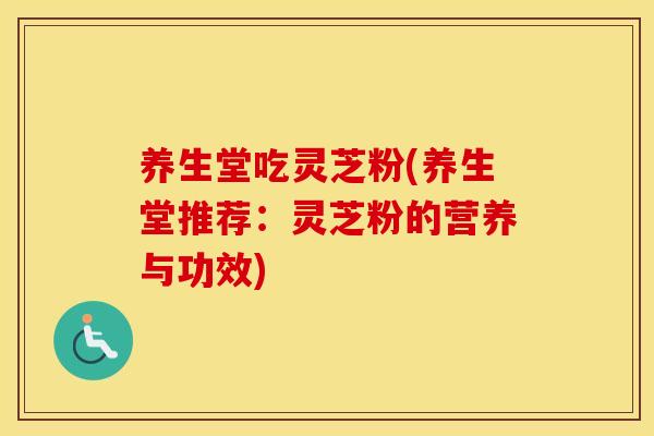 养生堂吃灵芝粉(养生堂推荐:灵芝粉的营养与功效)