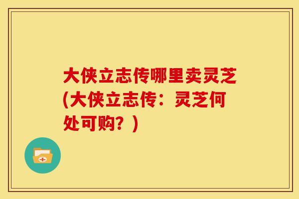 大侠立志传哪里卖灵芝(大侠立志传:灵芝何处可购?)