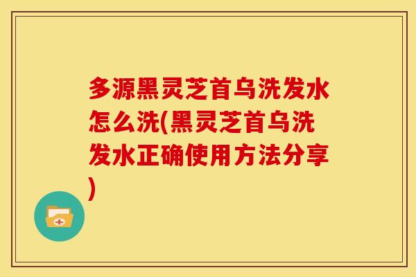 多源黑灵芝首乌洗发水怎么洗(黑灵芝首乌洗发水正确使用方法分享)