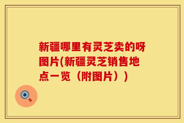 新疆哪里有灵芝卖的呀图片(新疆灵芝销售地点一览(附图片))