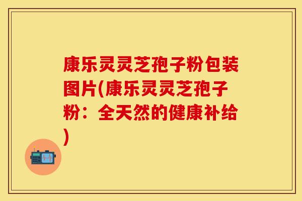 康乐灵灵芝孢子粉包装图片(康乐灵灵芝孢子粉:全天然的健康补给)